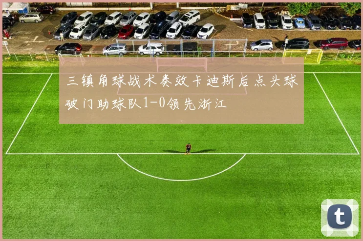 三镇角球战术奏效卡迪斯后点头球破门助球队1-0领先浙江